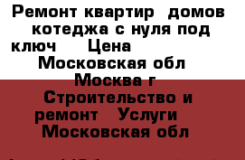 Ремонт квартир, домов, котеджа с нуля под ключ.  › Цена ­ 4500-18000 - Московская обл., Москва г. Строительство и ремонт » Услуги   . Московская обл.